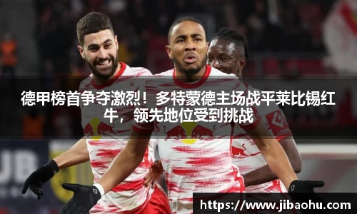 德甲榜首争夺激烈！多特蒙德主场战平莱比锡红牛，领先地位受到挑战