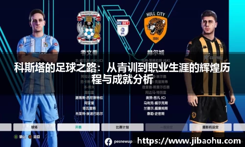 科斯塔的足球之路：从青训到职业生涯的辉煌历程与成就分析