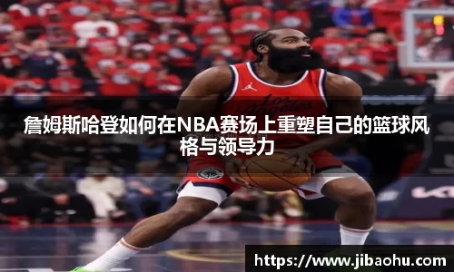 詹姆斯哈登如何在NBA赛场上重塑自己的篮球风格与领导力