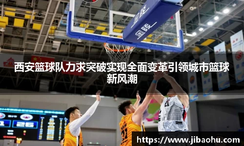 西安篮球队力求突破实现全面变革引领城市篮球新风潮